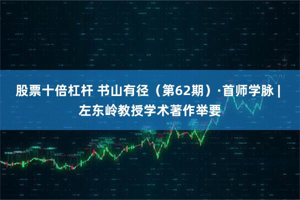 股票十倍杠杆 书山有径（第62期）·首师学脉 | 左东岭教授学术著作举要