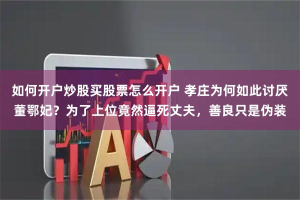 如何开户炒股买股票怎么开户 孝庄为何如此讨厌董鄂妃？为了上位竟然逼死丈夫，善良只是伪装