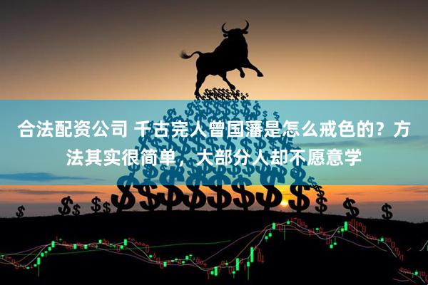 合法配资公司 千古完人曾国藩是怎么戒色的？方法其实很简单，大部分人却不愿意学
