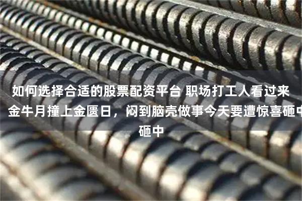 如何选择合适的股票配资平台 职场打工人看过来！金牛月撞上金匮日，闷到脑壳做事今天要遭惊喜砸中