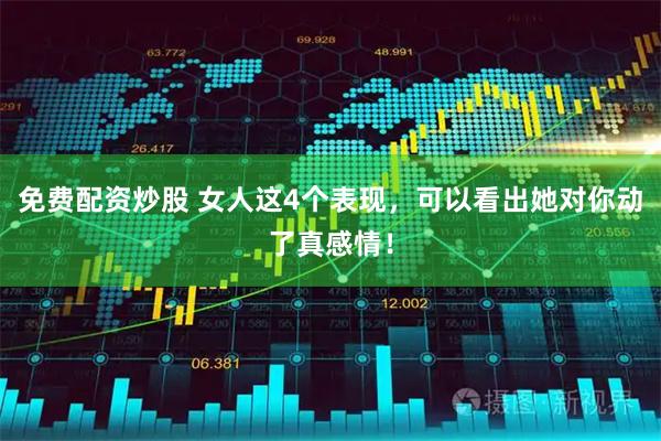 免费配资炒股 女人这4个表现，可以看出她对你动了真感情！