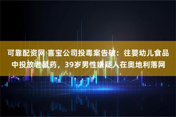 可靠配资网 喜宝公司投毒案告破：往婴幼儿食品中投放老鼠药，39岁男性嫌疑人在奥地利落网