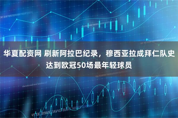 华夏配资网 刷新阿拉巴纪录，穆西亚拉成拜仁队史达到欧冠50场最年轻球员