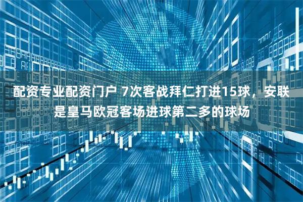 配资专业配资门户 7次客战拜仁打进15球，安联是皇马欧冠客场进球第二多的球场