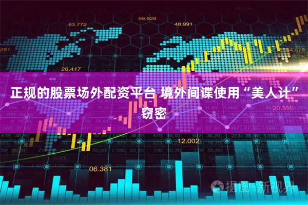 正规的股票场外配资平台 境外间谍使用“美人计”窃密