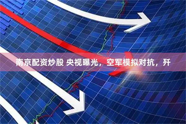 南京配资炒股 央视曝光，空军模拟对抗，歼