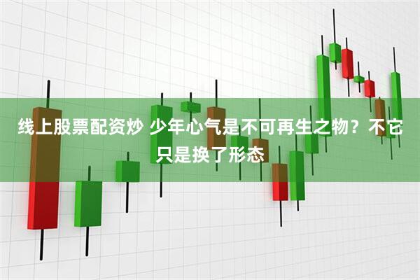 线上股票配资炒 少年心气是不可再生之物？不它只是换了形态