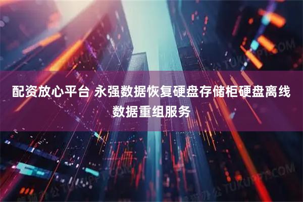 配资放心平台 永强数据恢复硬盘存储柜硬盘离线数据重组服务