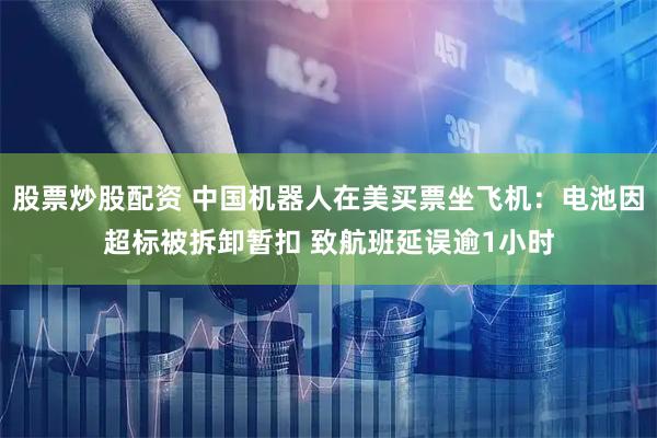 股票炒股配资 中国机器人在美买票坐飞机：电池因超标被拆卸暂扣 致航班延误逾1小时