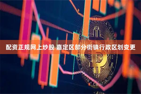 配资正规网上炒股 嘉定区部分街镇行政区划变更