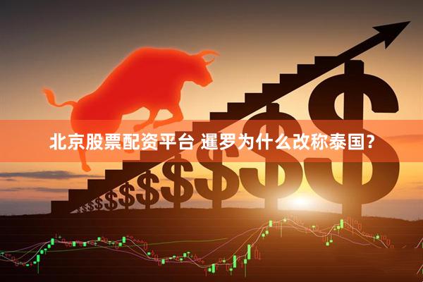 北京股票配资平台 暹罗为什么改称泰国？