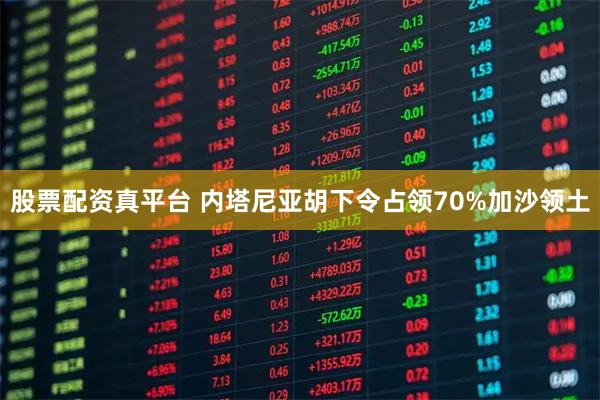 股票配资真平台 内塔尼亚胡下令占领70%加沙领土