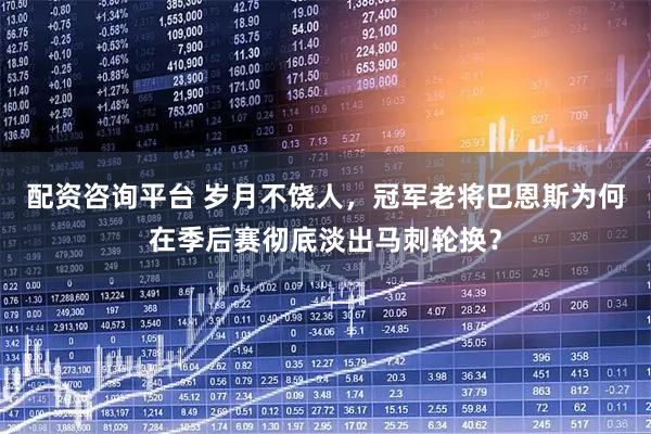 配资咨询平台 岁月不饶人，冠军老将巴恩斯为何在季后赛彻底淡出马刺轮换？