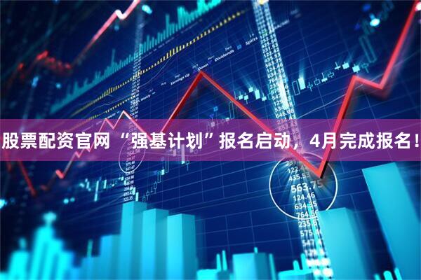 股票配资官网 “强基计划”报名启动，4月完成报名！