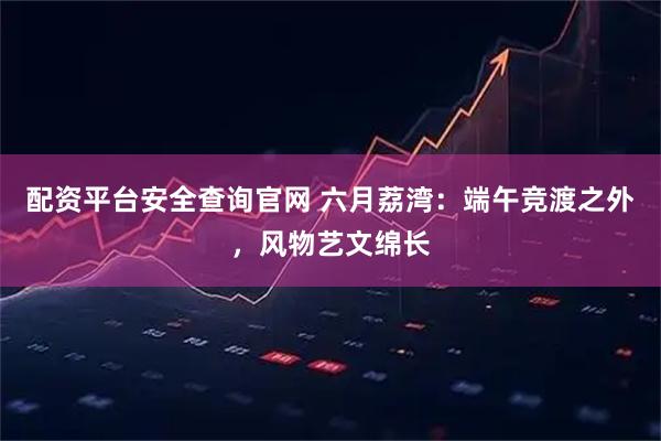 配资平台安全查询官网 六月荔湾：端午竞渡之外，风物艺文绵长