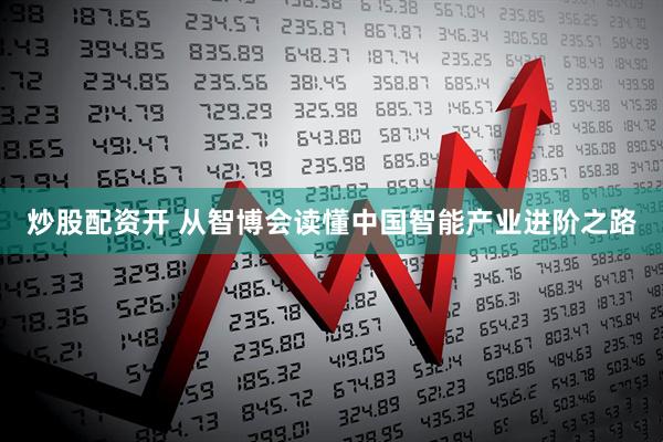 炒股配资开 从智博会读懂中国智能产业进阶之路