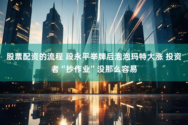 股票配资的流程 段永平举牌后泡泡玛特大涨 投资者“抄作业”没那么容易