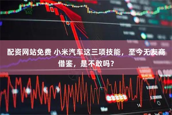 配资网站免费 小米汽车这三项技能，至今无友商借鉴，是不敢吗？