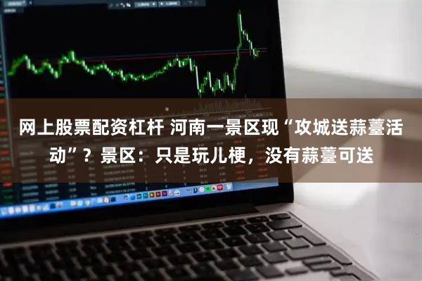 网上股票配资杠杆 河南一景区现“攻城送蒜薹活动”？景区：只是玩儿梗，没有蒜薹可送