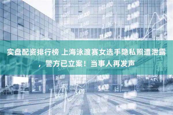 实盘配资排行榜 上海泳渡赛女选手隐私照遭泄露，警方已立案！当事人再发声