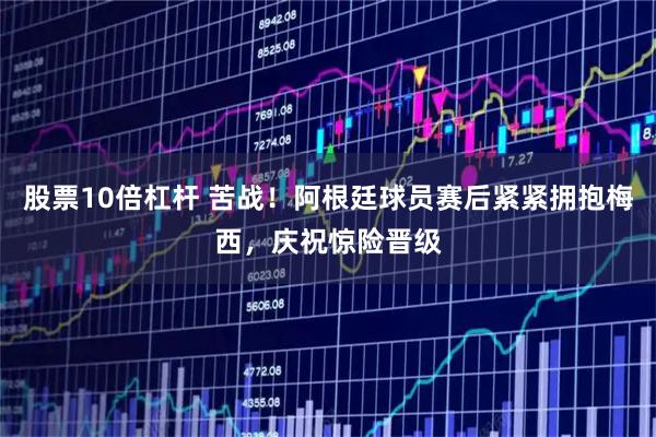 股票10倍杠杆 苦战！阿根廷球员赛后紧紧拥抱梅西，庆祝惊险晋级