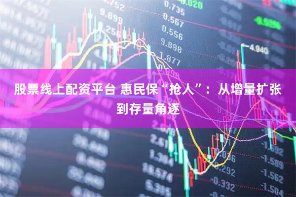 股票线上配资平台 惠民保“抢人”：从增量扩张到存量角逐