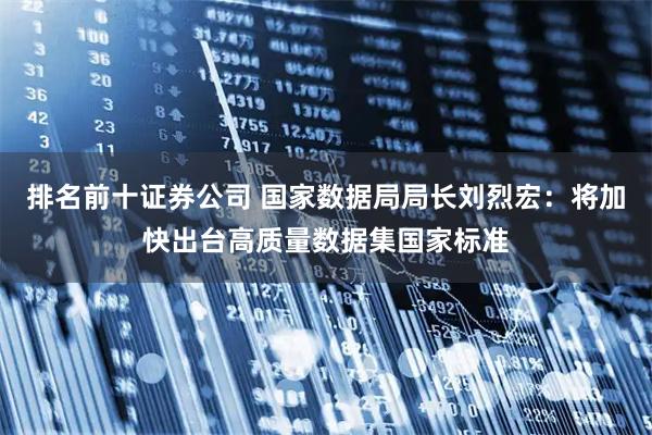 排名前十证券公司 国家数据局局长刘烈宏：将加快出台高质量数据集国家标准