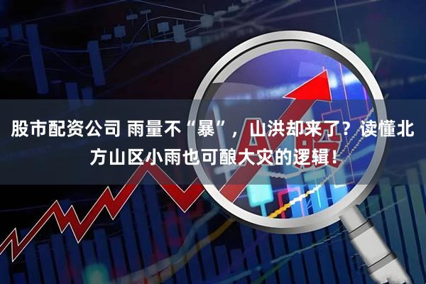 股市配资公司 雨量不“暴”，山洪却来了？读懂北方山区小雨也可酿大灾的逻辑！