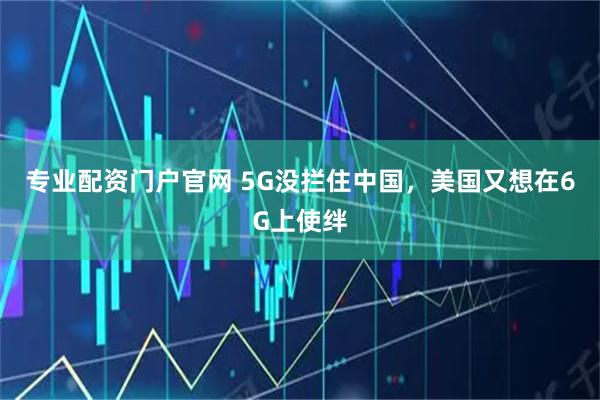 专业配资门户官网 5G没拦住中国，美国又想在6G上使绊