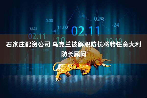 石家庄配资公司 乌克兰被解职防长将转任意大利防长顾问