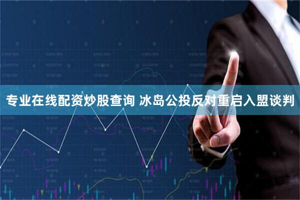 专业在线配资炒股查询 冰岛公投反对重启入盟谈判
