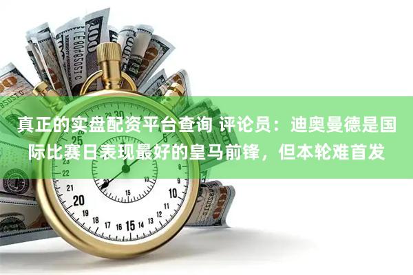 真正的实盘配资平台查询 评论员：迪奥曼德是国际比赛日表现最好的皇马前锋，但本轮难首发