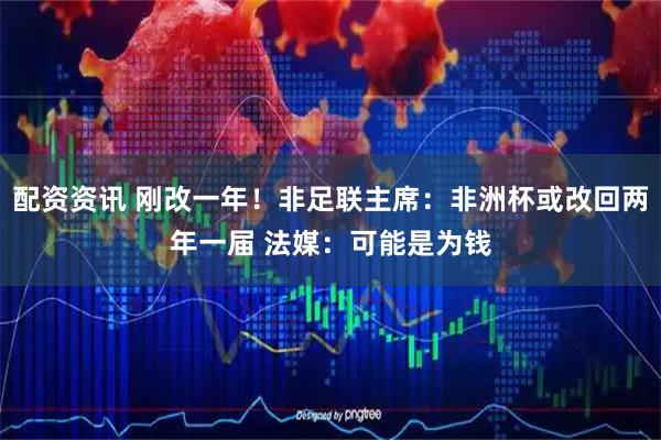 配资资讯 刚改一年！非足联主席：非洲杯或改回两年一届 法媒：可能是为钱